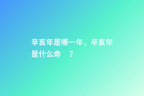 辛亥年是哪一年，辛亥年是什么命？